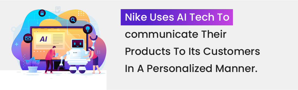 Nike uses AI tech to communicate their products to its customers in a personalized manner.